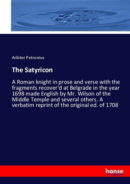 The Satyricon: A Roman knight in prose and verse with the fragments recoverd at Belgrade in the year 1698 made English by Mr. Wilson (Paperback)