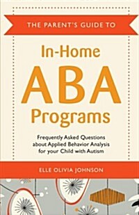 The Parents Guide to In-Home ABA Programs : Frequently Asked Questions About Applied Behavior Analysis for Your Child with Autism (Paperback)
