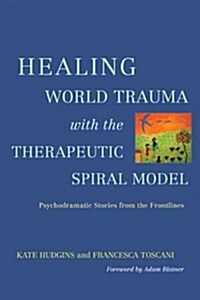 Healing World Trauma with the Therapeutic Spiral Model : Psychodramatic Stories from the Frontlines (Paperback)