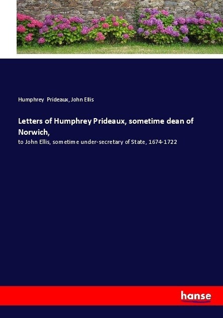 Letters of Humphrey Prideaux, sometime dean of Norwich,: to John Ellis, sometime under-secretary of State, 1674-1722 (Paperback)