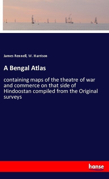 A Bengal Atlas: containing maps of the theatre of war and commerce on that side of Hindoostan compiled from the Original surveys (Paperback)