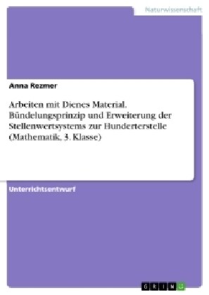 Arbeiten mit Dienes Material. B?delungsprinzip und Erweiterung der Stellenwertsystems zur Hunderterstelle (Mathematik, 3. Klasse) (Paperback)