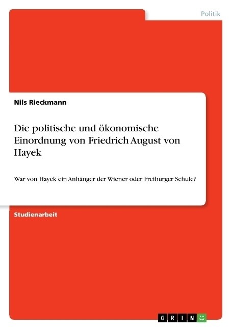 Die politische und ?onomische Einordnung von Friedrich August von Hayek: War von Hayek ein Anh?ger der Wiener oder Freiburger Schule? (Paperback)