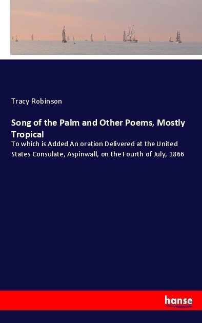 Song of the Palm and Other Poems, Mostly Tropical: To which is Added An oration Delivered at the United States Consulate, Aspinwall, on the Fourth of (Paperback)