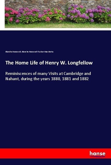 The Home Life of Henry W. Longfellow: Reminiscences of many Visits at Cambridge and Nahant, during the years 1880, 1881 and 1882 (Paperback)