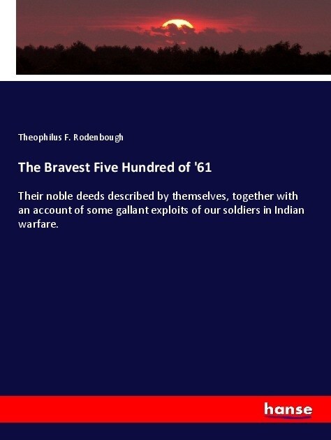 The Bravest Five Hundred of 61: Their noble deeds described by themselves, together with an account of some gallant exploits of our soldiers in India (Paperback)