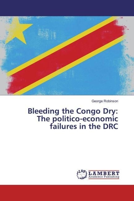 Bleeding the Congo Dry: The politico-economic failures in the DRC (Paperback)