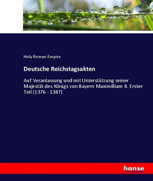 Deutsche Reichstagsakten: Auf Veranlassung und mit Unterst?zung seiner Majest? des K?igs von Bayern Maximilliam II. Erster Teil (1376 - 1387) (Paperback)