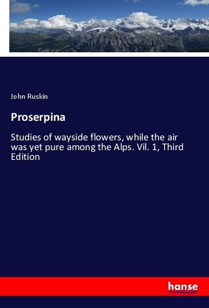 Proserpina: Studies of wayside flowers, while the air was yet pure among the Alps. Vil. 1, Third Edition (Paperback)