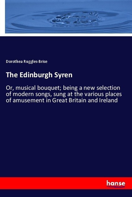 The Edinburgh Syren: Or, musical bouquet; being a new selection of modern songs, sung at the various places of amusement in Great Britain a (Paperback)