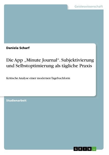 Die App Minute Journal. Subjektivierung und Selbstoptimierung als t?liche Praxis: Kritische Analyse einer modernen Tagebuchform (Paperback)