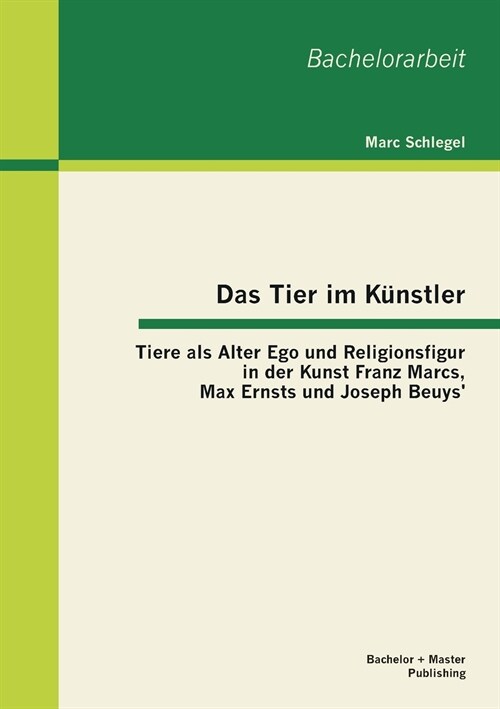 Das Tier im K?stler: Tiere als Alter Ego und Religionsfigur in der Kunst Franz Marcs, Max Ernsts und Joseph Beuys (Paperback)