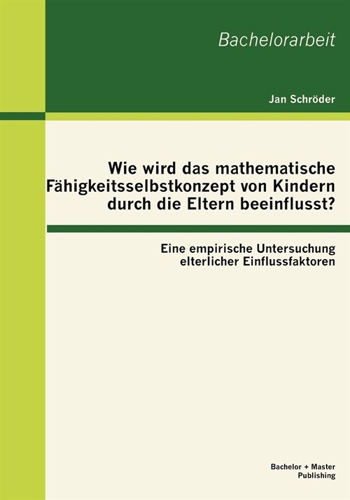 Wie wird das mathematische F?igkeitsselbstkonzept von Kindern durch die Eltern beeinflusst? Eine empirische Untersuchung elterlicher Einflussfaktoren (Paperback)