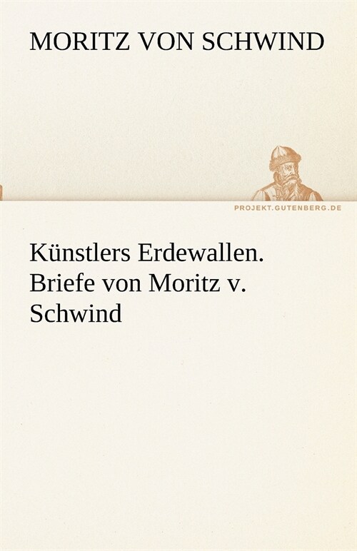 Kunstlers Erdewallen. Briefe von Moritz v. Schwind (Paperback)