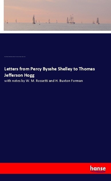 Letters from Percy Bysshe Shelley to Thomas Jefferson Hogg: with notes by W. M. Rossetti and H. Buxton Forman (Paperback)