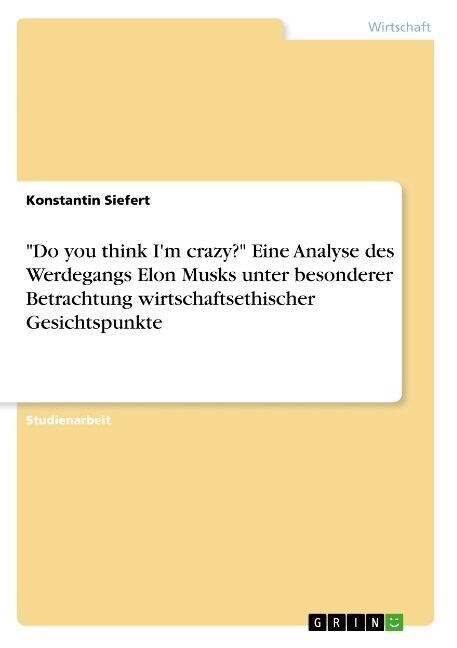 Do you think Im crazy? Eine Analyse des Werdegangs Elon Musks unter besonderer Betrachtung wirtschaftsethischer Gesichtspunkte (Paperback)