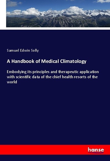 A Handbook of Medical Climatology: Embodying its principles and therapeutic application with scientific data of the chief health resorts of the world (Paperback)