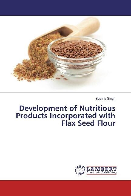 Development of Nutritious Products Incorporated with Flax Seed Flour (Paperback)