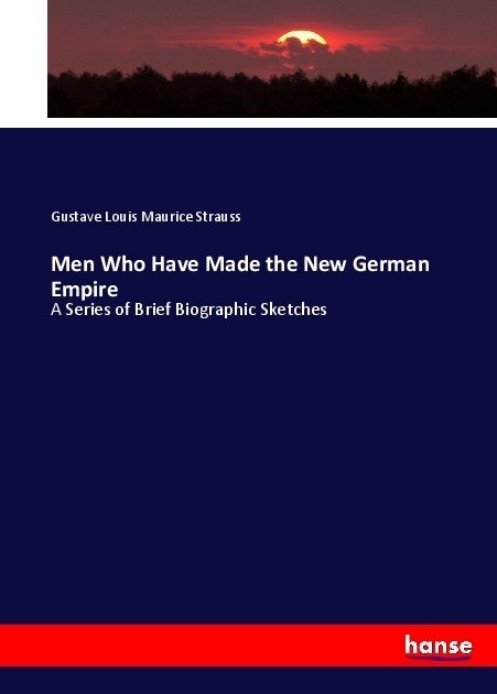Men Who Have Made the New German Empire: A Series of Brief Biographic Sketches (Paperback)