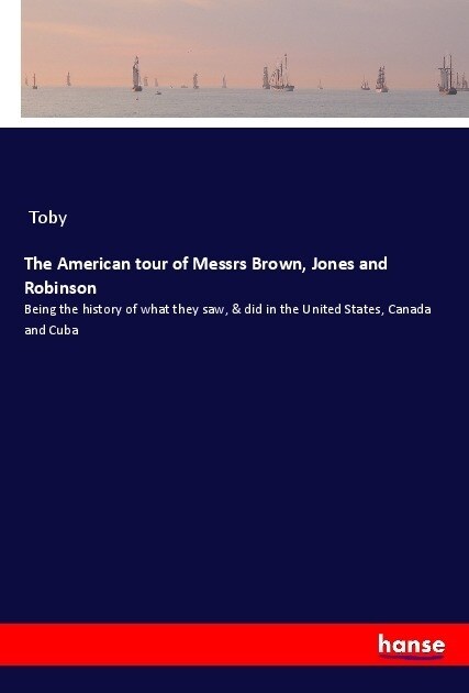 The American tour of Messrs Brown, Jones and Robinson: Being the history of what they saw, & did in the United States, Canada and Cuba (Paperback)