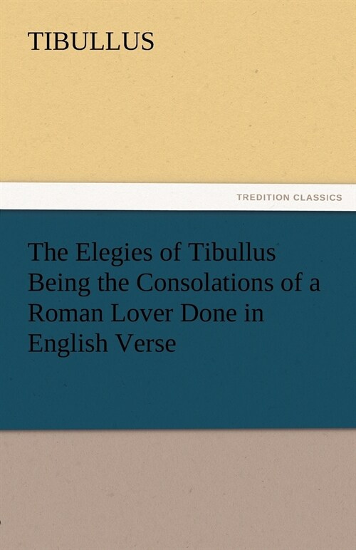 The Elegies of Tibullus Being the Consolations of a Roman Lover Done in English Verse (Paperback)