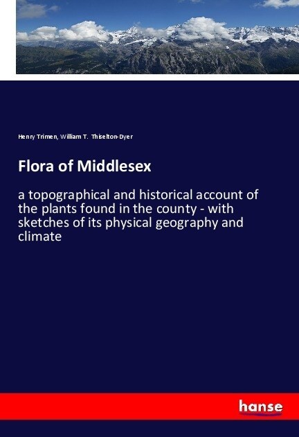 Flora of Middlesex: a topographical and historical account of the plants found in the county - with sketches of its physical geography and (Paperback)