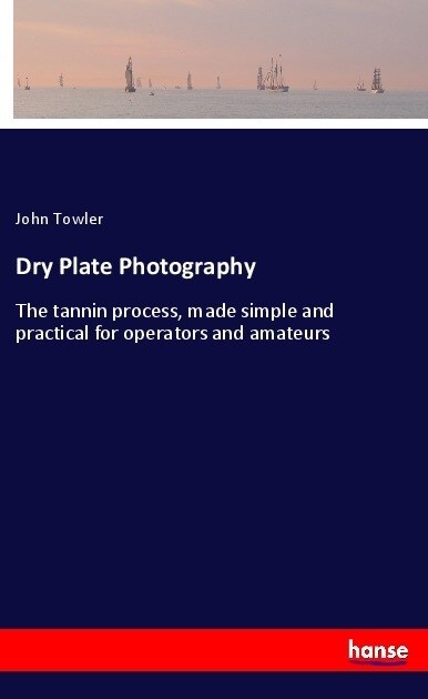 Dry Plate Photography: The tannin process, made simple and practical for operators and amateurs (Paperback)