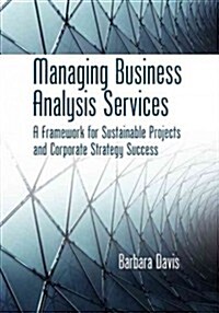 Managing Business Analysis Services: A Framework for Sustainable Projects and Corporate Strategy Success (Hardcover)