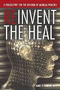 Reinvent the Heal: A Philosophy for the Reform of Medical Practice (Hardcover)