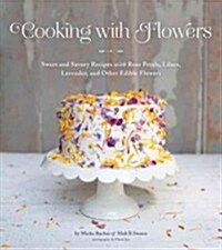 Cooking with Flowers: Sweet and Savory Recipes with Rose Petals, Lilacs, Lavender, and Other Edible Flowers                                            (Hardcover)