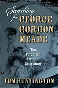 Searching for George Gordon Meade: The Forgotten Victor of Gettysburg (Hardcover)