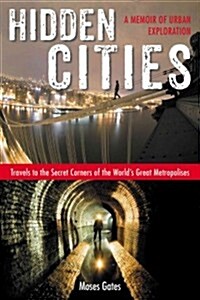 Hidden Cities: Travels to the Secret Corners of the Worlds Great Metropolises: A Memoir of Urban Exploration (Paperback)