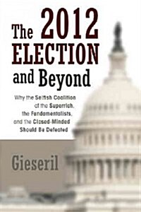 The 2012 Election and Beyond: Why the Selfish Coalition of the Superrich, the Fundamentalists, and the Closed-Minded Should Be Defeated (Hardcover)