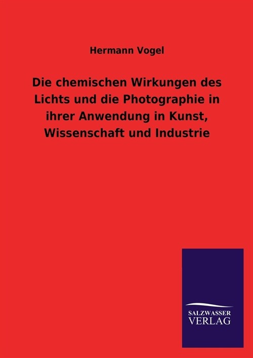 Die chemischen Wirkungen des Lichts und die Photographie in ihrer Anwendung in Kunst, Wissenschaft und Industrie (Paperback)