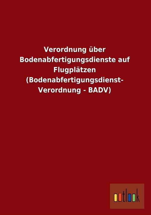 Verordnung ?er Bodenabfertigungsdienste Auf Flugpl?zen (Bodenabfertigungsdienst- Verordnung - Badv) (Paperback)