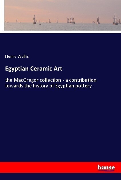 Egyptian Ceramic Art: the MacGregor collection - a contribution towards the history of Egyptian pottery (Paperback)