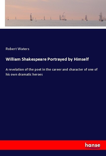 William Shakespeare Portrayed by Himself: A revelation of the poet in the career and character of one of his own dramatic heroes (Paperback)