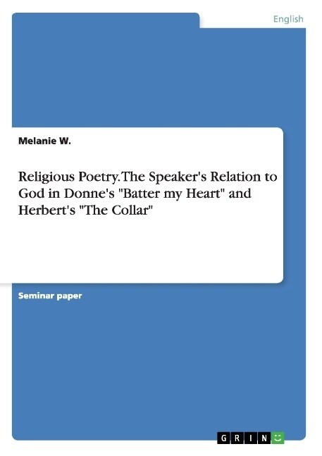 Religious Poetry. The Speakers Relation to God in Donnes Batter my Heart and Herberts The Collar (Paperback)