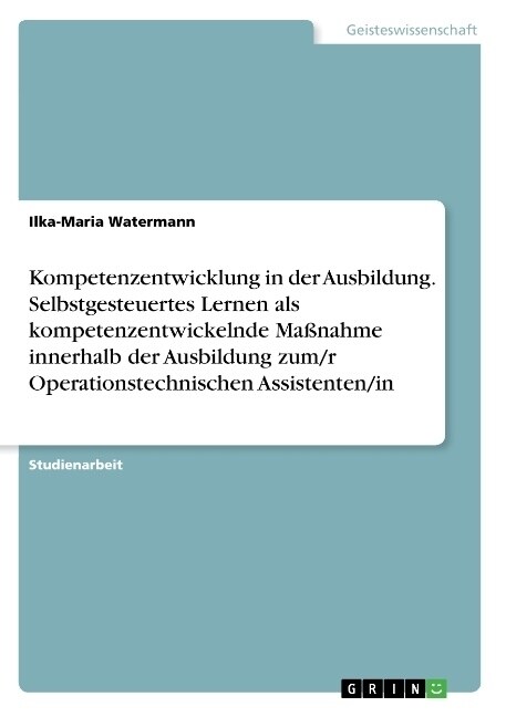 Kompetenzentwicklung in der Ausbildung. Selbstgesteuertes Lernen als kompetenzentwickelnde Ma?ahme innerhalb der Ausbildung zum/r Operationstechnisch (Paperback)