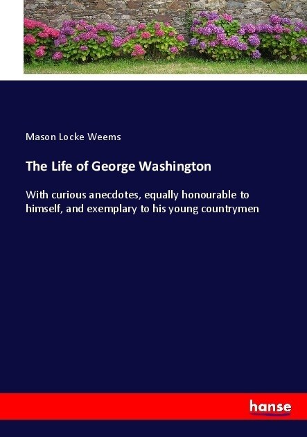 The Life of George Washington: With curious anecdotes, equally honourable to himself, and exemplary to his young countrymen (Paperback)