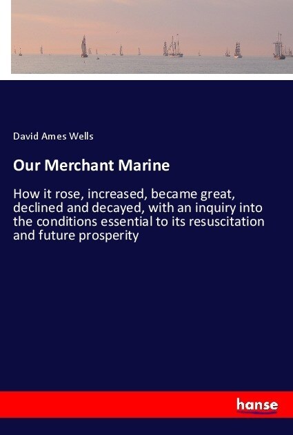 Our Merchant Marine: How it rose, increased, became great, declined and decayed, with an inquiry into the conditions essential to its resus (Paperback)