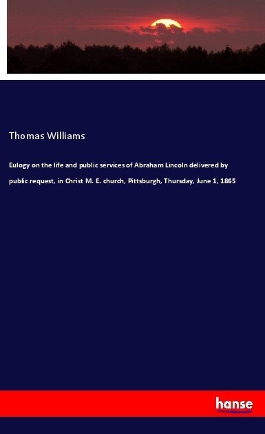 Eulogy on the life and public services of Abraham Lincoln delivered by public request, in Christ M. E. church, Pittsburgh, Thursday, June 1, 1865 (Paperback)