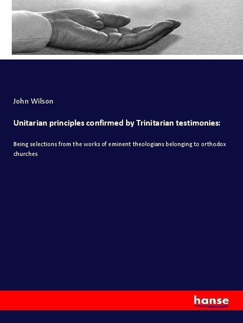 Unitarian principles confirmed by Trinitarian testimonies: (Paperback)