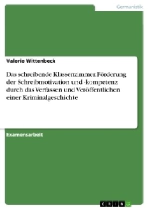 Das schreibende Klassenzimmer. F?derung der Schreibmotivation und -kompetenz durch das Verfassen und Ver?fentlichen einer Kriminalgeschichte (Paperback)