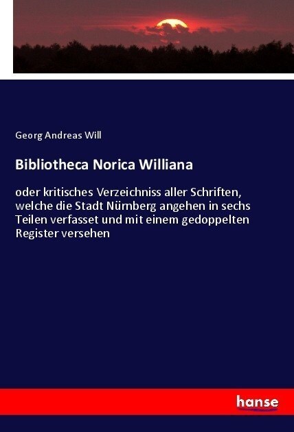 Bibliotheca Norica Williana: oder kritisches Verzeichniss aller Schriften, welche die Stadt N?nberg angehen in sechs Teilen verfasset und mit eine (Paperback)