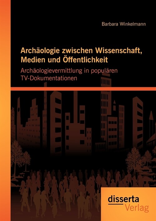 Arch?logie zwischen Wissenschaft, Medien und ?fentlichkeit: Arch?logievermittlung in popul?en TV-Dokumentationen (Paperback)