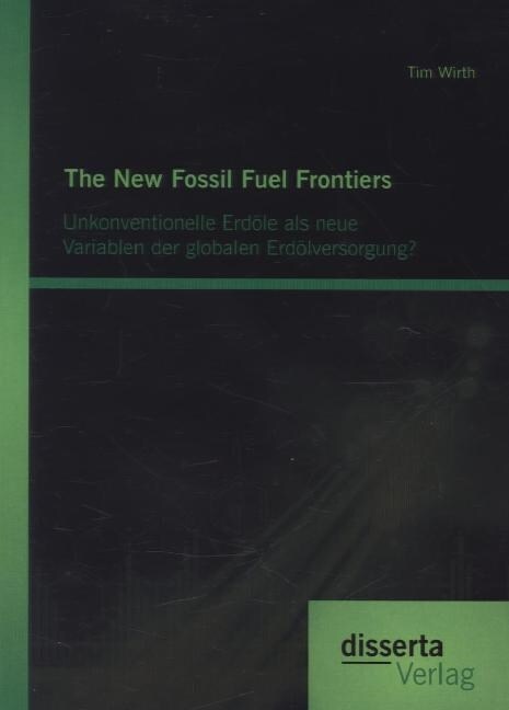 The New Fossil Fuel Frontiers: Unkonventionelle Erd?e als neue Variablen der globalen Erd?versorgung? (Paperback)