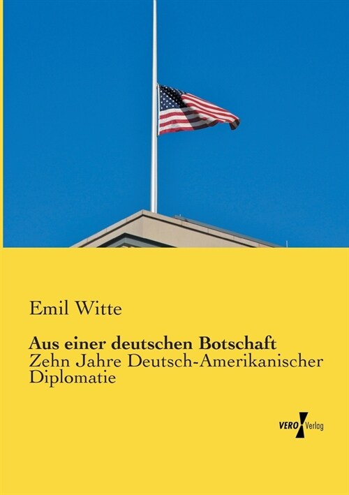 Aus einer deutschen Botschaft: Zehn Jahre Deutsch-Amerikanischer Diplomatie (Paperback)