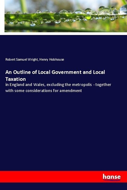 An Outline of Local Government and Local Taxation: in England and Wales, excluding the metropolis - together with some considerations for amendment (Paperback)