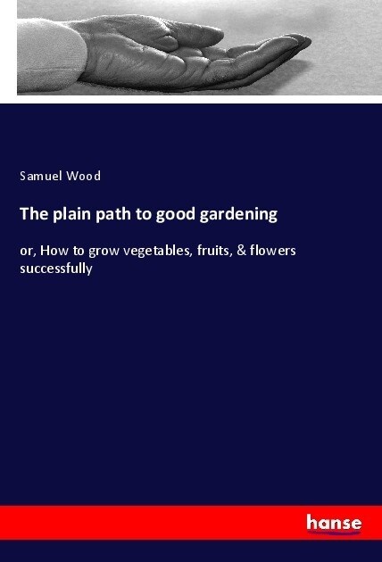 The plain path to good gardening: or, How to grow vegetables, fruits, & flowers successfully (Paperback)